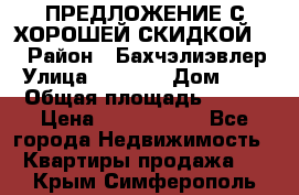 ПРЕДЛОЖЕНИЕ С ХОРОШЕЙ СКИДКОЙ!!! › Район ­ Бахчэлиэвлер › Улица ­ 1 250 › Дом ­ 12 › Общая площадь ­ 104 › Цена ­ 7 819 368 - Все города Недвижимость » Квартиры продажа   . Крым,Симферополь